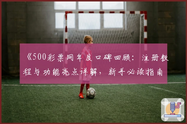 《500彩票网年度口碑回顾：注册教程与功能亮点详解，新手必读指南》