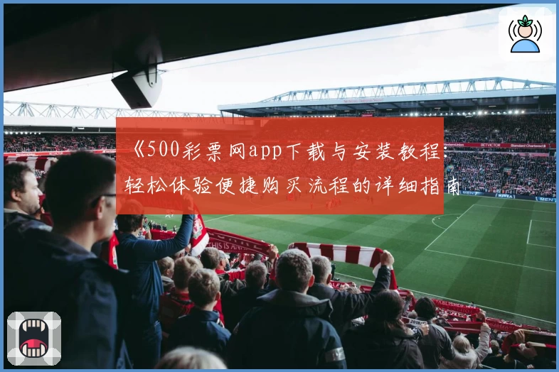 《500彩票网app下载与安装教程:轻松体验便捷购买流程的详细指南》