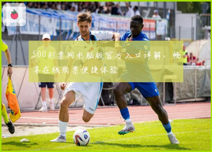 500彩票网电脑版官方入口详解,畅享在线购票便捷体验