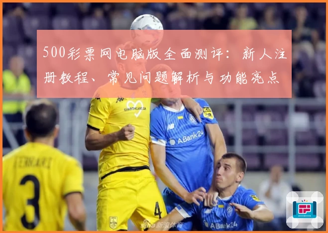 500彩票网电脑版全面测评：新人注册教程、常见问题解析与功能亮点详解