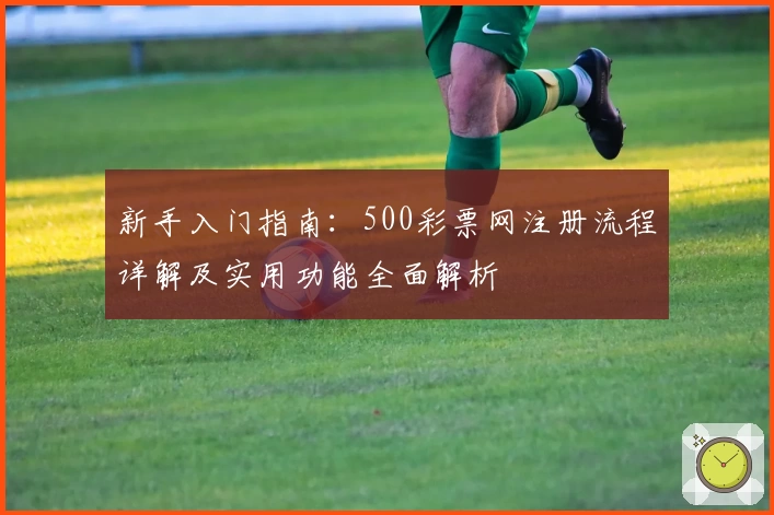 新手入门指南：500彩票网注册流程详解及实用功能全面解析