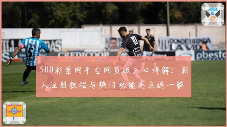 500彩票网平台网页版入口详解:新人注册教程与热门功能亮点逐一解读