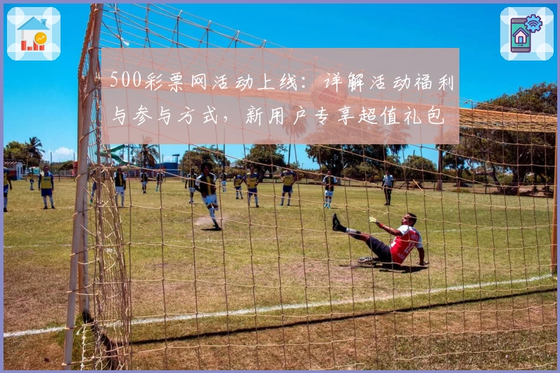 500彩票网活动上线:详解活动福利与参与方式,新用户专享超值礼包