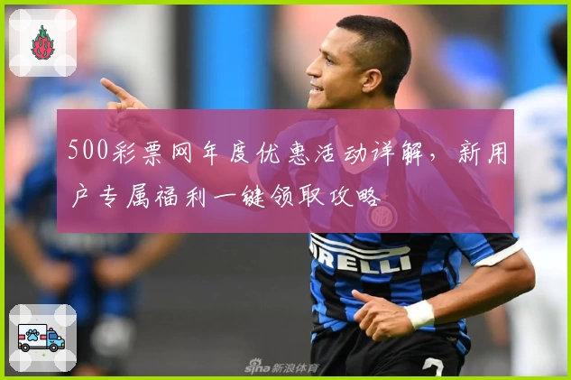 500彩票网年度优惠活动详解，新用户专属福利一键领取攻略