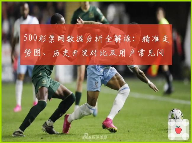 500彩票网数据分析全解读：精准走势图、历史开奖对比及用户常见问题汇总