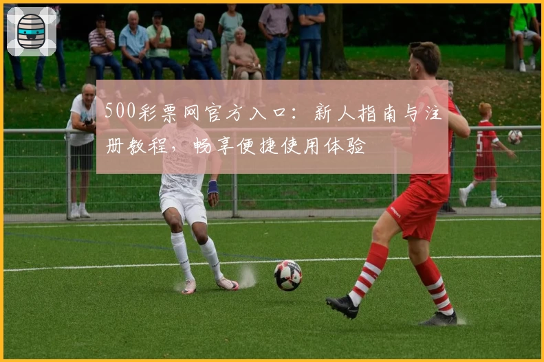 500彩票网官方入口:新人指南与注册教程,畅享便捷使用体验