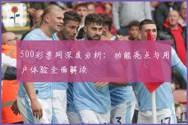 500彩票网深度分析:功能亮点与用户体验全面解读