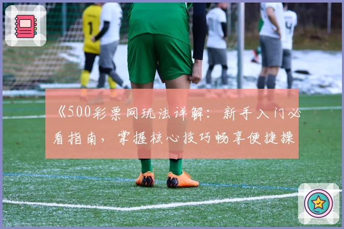 《500彩票网玩法详解：新手入门必看指南，掌握核心技巧畅享便捷操作》