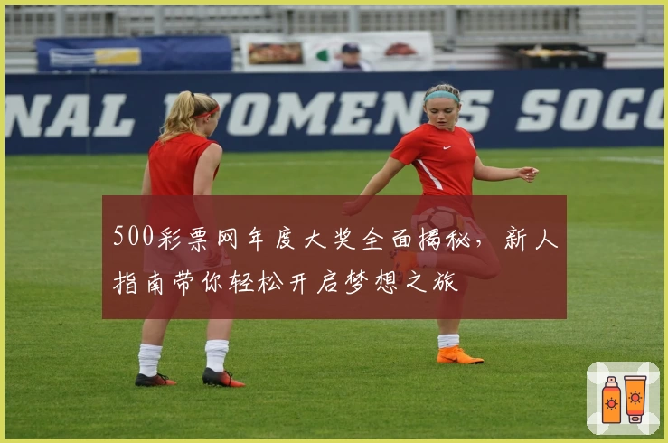 500彩票网年度大奖全面揭秘，新人指南带你轻松开启梦想之旅