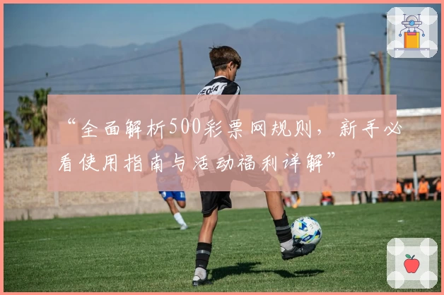 “全面解析500彩票网规则，新手必看使用指南与活动福利详解”