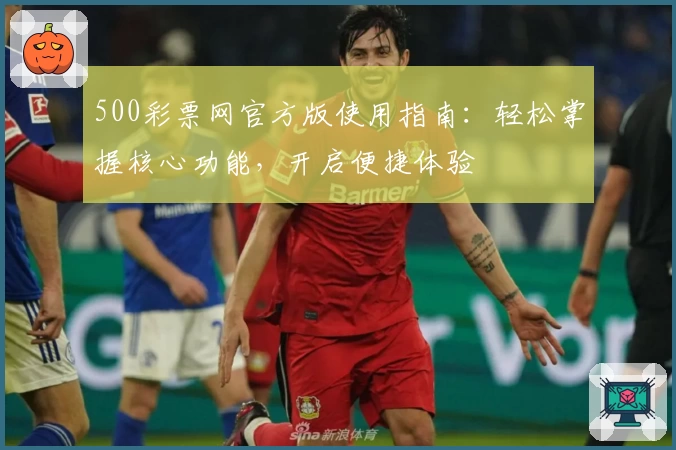 500彩票网官方版使用指南：轻松掌握核心功能，开启便捷体验
