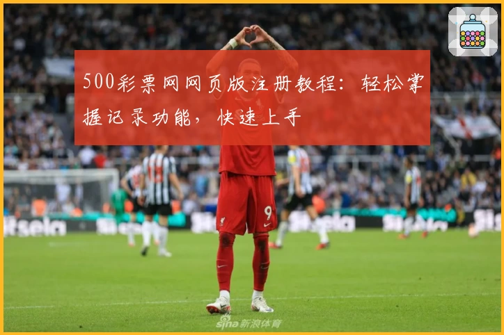 500彩票网网页版注册教程：轻松掌握记录功能，快速上手