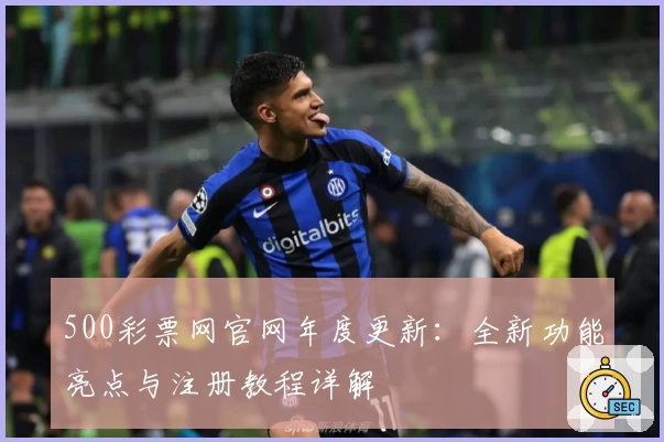 500彩票网官网年度更新：全新功能亮点与注册教程详解