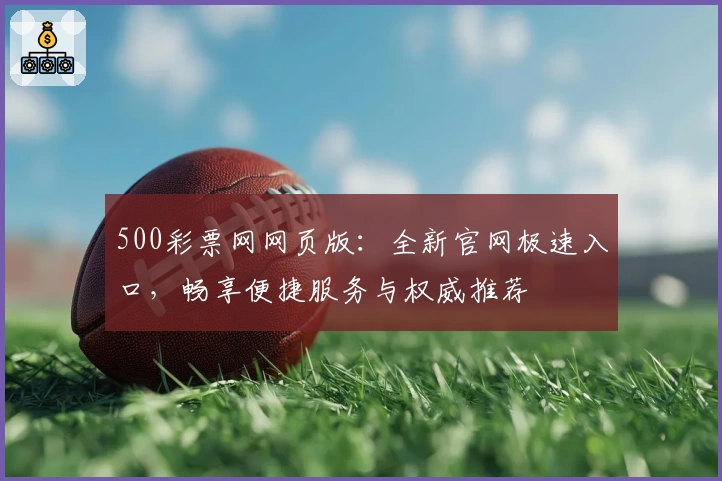500彩票网网页版：全新官网极速入口，畅享便捷服务与权威推荐