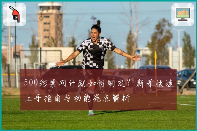 500彩票网计划如何制定?新手快速上手指南与功能亮点解析