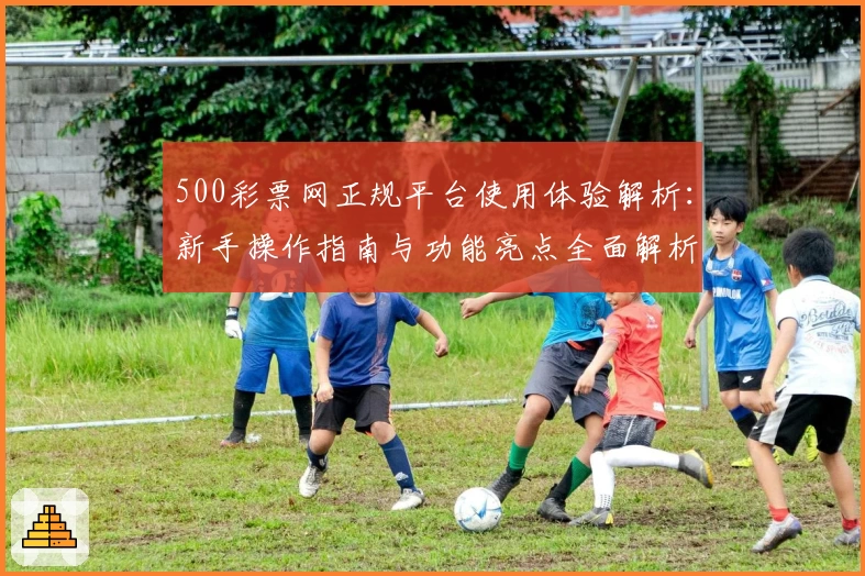 500彩票网正规平台使用体验解析：新手操作指南与功能亮点全面解析