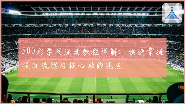 500彩票网注册教程详解：快速掌握投注流程与核心功能亮点