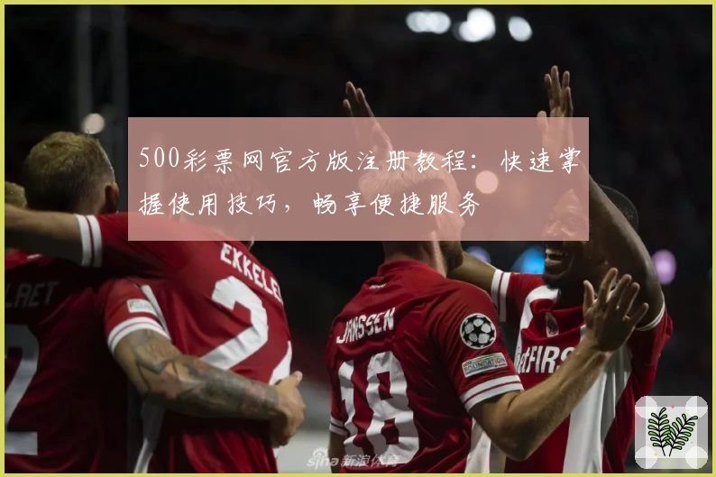 500彩票网官方版注册教程：快速掌握使用技巧，畅享便捷服务