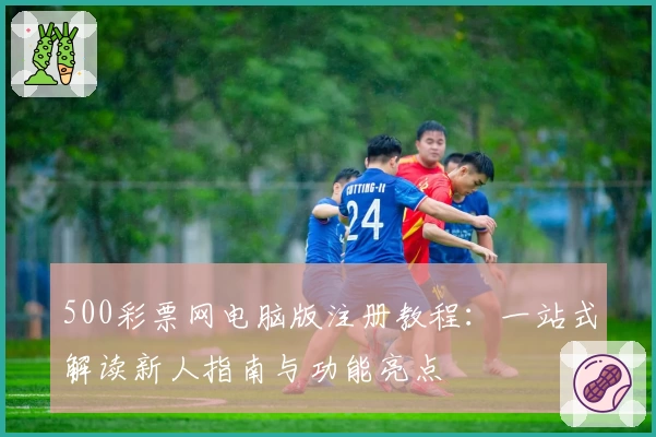500彩票网电脑版注册教程：一站式解读新人指南与功能亮点