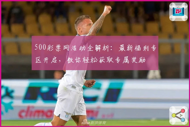 500彩票网活动全解析：最新福利专区开启，教你轻松获取专属奖励