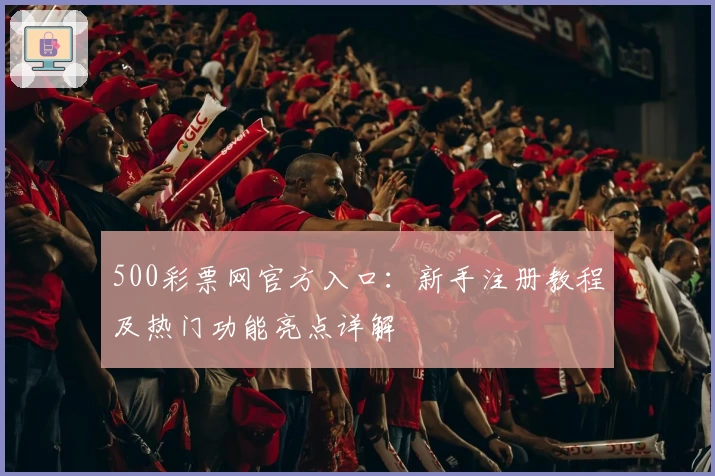 500彩票网官方入口:新手注册教程及热门功能亮点详解