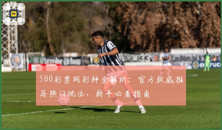 500彩票网彩种全解析：官方权威推荐热门玩法，新手必看指南