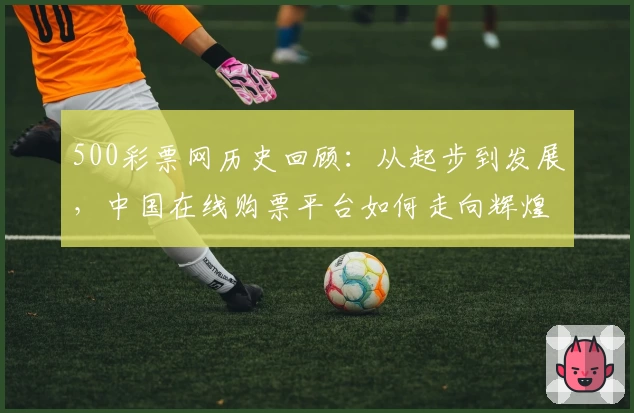500彩票网历史回顾:从起步到发展,中国在线购票平台如何走向辉煌