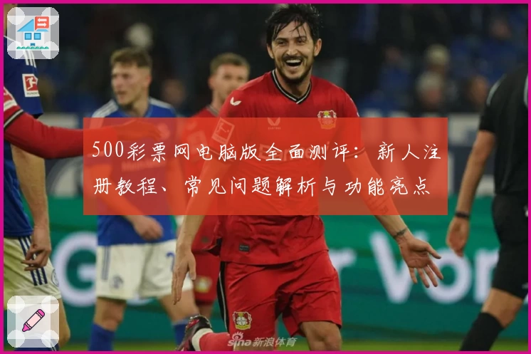 500彩票网电脑版全面测评：新人注册教程、常见问题解析与功能亮点详解
