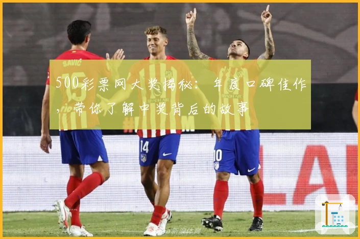 500彩票网大奖揭秘：年度口碑佳作，带你了解中奖背后的故事