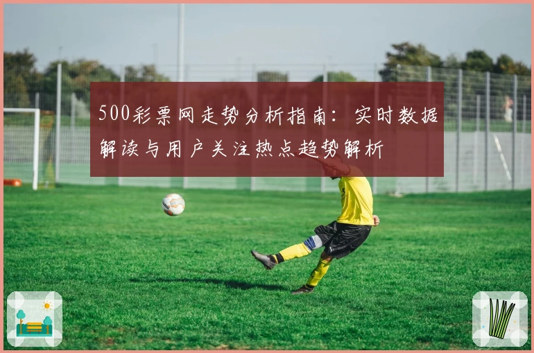 500彩票网走势分析指南：实时数据解读与用户关注热点趋势解析
