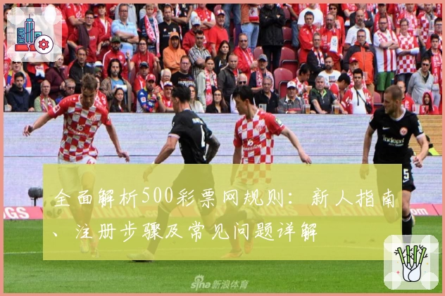 全面解析500彩票网规则:新人指南、注册步骤及常见问题详解