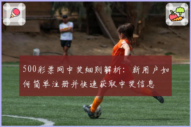 500彩票网中奖细则解析：新用户如何简单注册并快速获取中奖信息