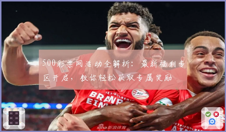 500彩票网活动全解析：最新福利专区开启，教你轻松获取专属奖励
