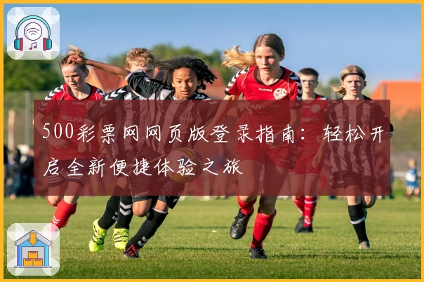 500彩票网网页版登录指南:轻松开启全新便捷体验之旅
