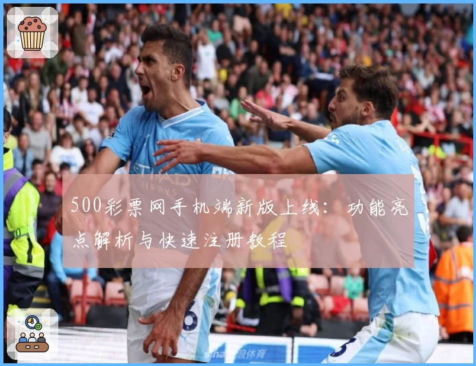 500彩票网手机端新版上线：功能亮点解析与快速注册教程