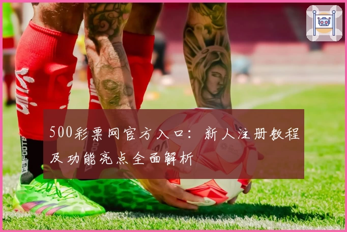 500彩票网官方入口：新人注册教程及功能亮点全面解析